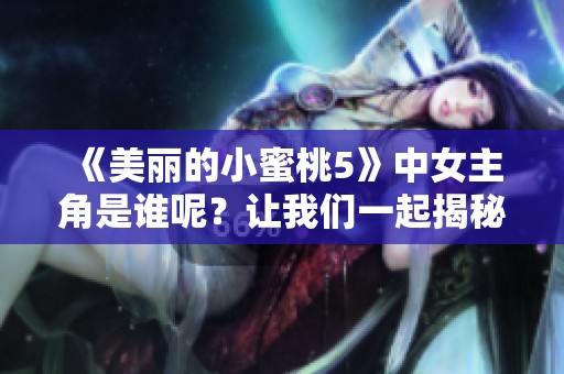 《美丽的小蜜桃5》中女主角是谁呢？让我们一起揭秘这个角色吧！