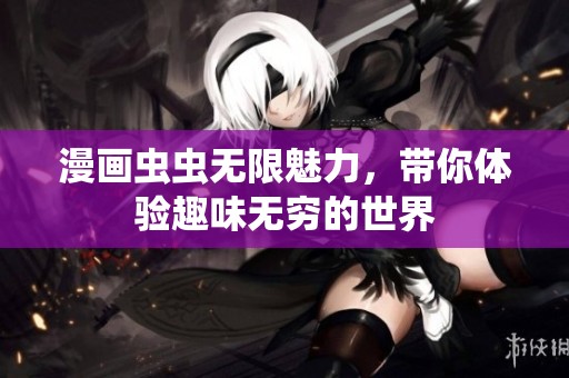 漫画虫虫无限魅力，带你体验趣味无穷的世界