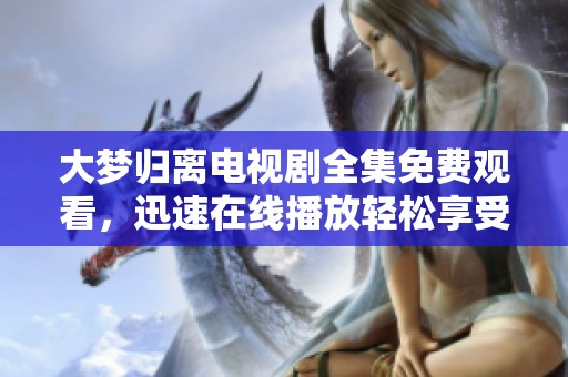 大梦归离电视剧全集免费观看，迅速在线播放轻松享受精彩内容