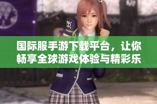 国际服手游下载平台，让你畅享全球游戏体验与精彩乐趣