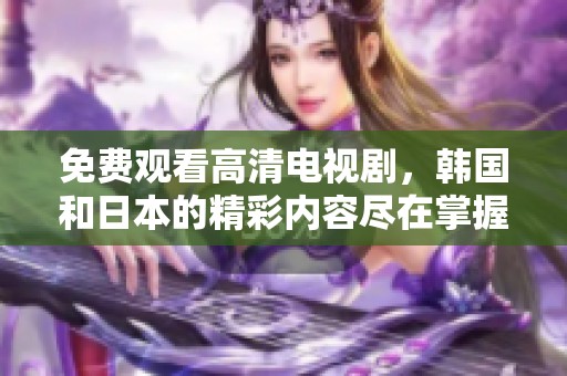 免费观看高清电视剧，韩国和日本的精彩内容尽在掌握之中