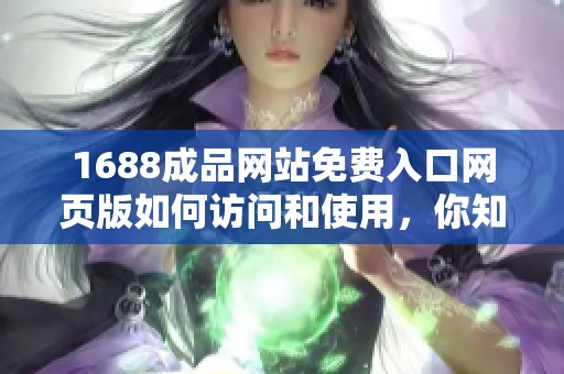 1688成品网站免费入口网页版如何访问和使用，你知道吗？