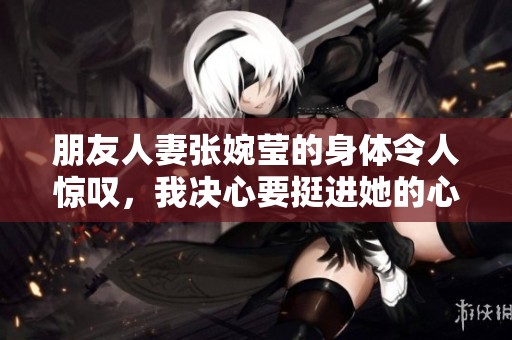 朋友人妻张婉莹的身体令人惊叹，我决心要挺进她的心灵深处