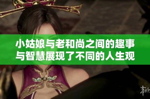小姑娘与老和尚之间的趣事与智慧展现了不同的人生观与性格特征