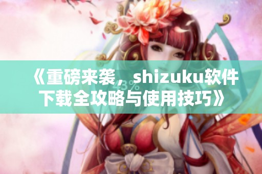《重磅来袭，shizuku软件下载全攻略与使用技巧》