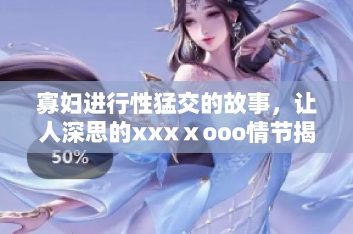 寡妇进行性猛交的故事，让人深思的xxxⅹooo情节揭示了什么。