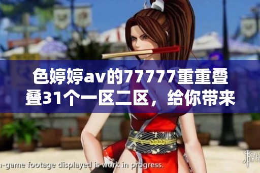色****的77777重重叠叠31个一区二区，给你带来99种全新体验。