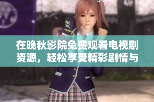 在晚秋影院免费观看电视剧资源，轻松享受精彩剧情与感人故事。