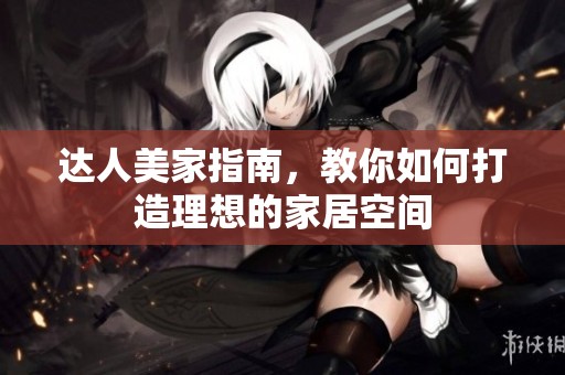 达人美家指南，教你如何打造理想的家居空间