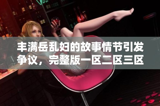 丰满岳乱妇的故事情节引发争议，完整版一区二区三区讲述了她的人生经历。