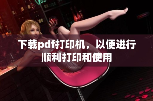 下载pdf打印机，以便进行顺利打印和使用