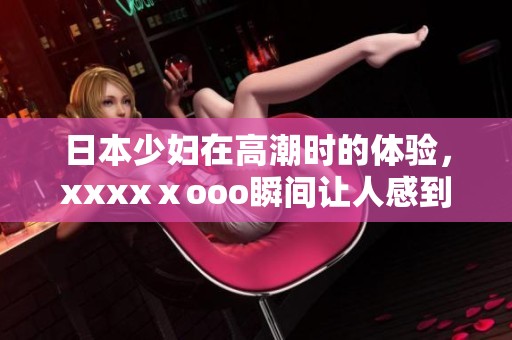 日本少妇在高潮时的体验，xxxxⅹooo瞬间让人感到震撼