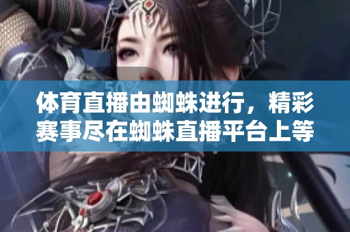**直播由蜘蛛进行，精彩赛事尽在蜘蛛直播平台上等你来观看！