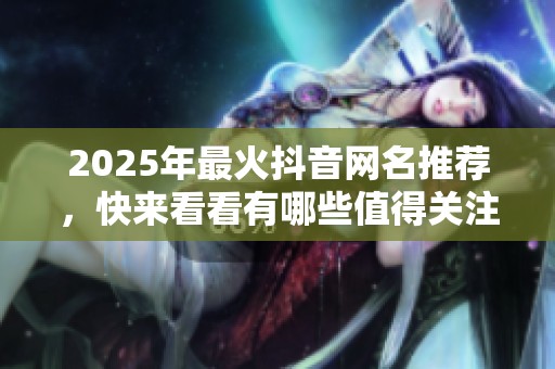 2025年最火抖音网名推荐，快来看看有哪些值得关注的热门网名吧