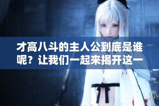 才高八斗的主人公到底是谁呢？让我们一起来揭开这一谜团的真相吧。