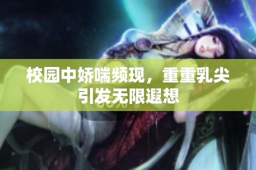 校园中娇喘频现，重重乳尖引发无限遐想