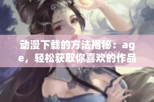 动漫下载的方法揭秘：age，轻松获取你喜欢的作品