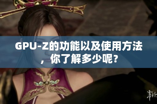 GPU-Z的功能以及使用方法，你了解多少呢？