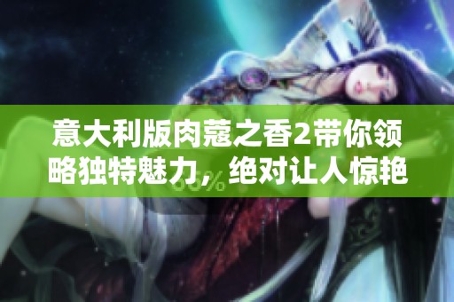 意大利版肉蔻之香2带你领略独特魅力，绝对让人惊艳不已