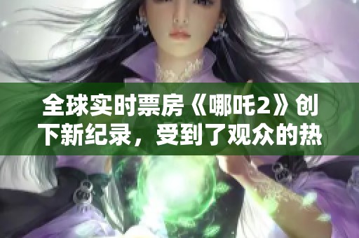 全球实时票房《哪吒2》创下新纪录，受到了观众的热烈追捧