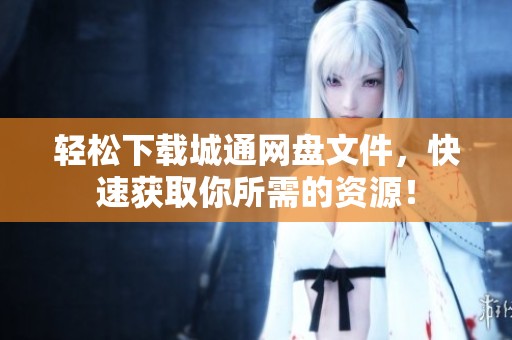 轻松下载城通网盘文件，快速获取你所需的资源！