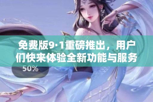 免费版9·1重磅推出，用户们快来体验全新功能与服务！