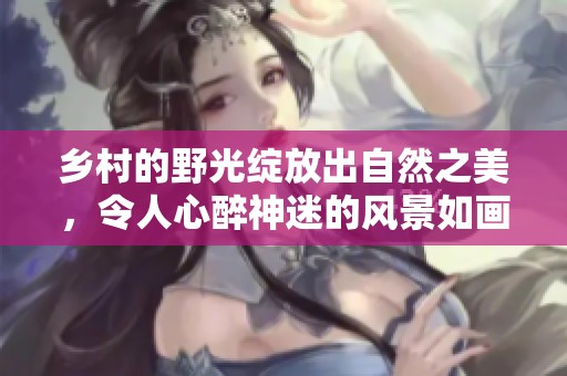 乡村的野光绽放出自然之美，令人心醉神迷的风景如画