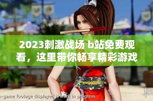 2023刺激战场 b站免费观看，这里带你畅享精彩游戏时刻