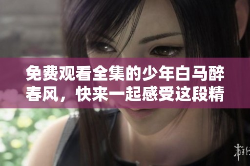 免费观看全集的少年白马醉春风，快来一起感受这段精彩旅程