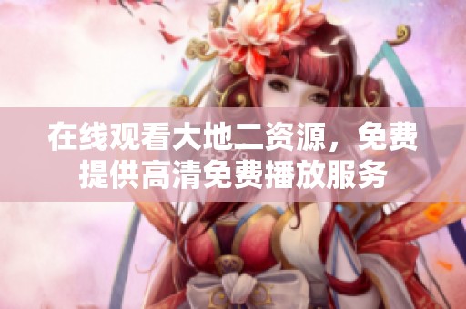 在线观看大地二资源，免费提供高清免费播放服务