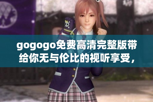gogogo免费高清完整版带给你无与伦比的视听享受，快来体验吧！
