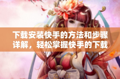 下载安装快手的方法和步骤详解，轻松掌握快手的下载安装技巧