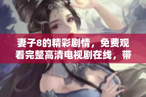 妻子8的精彩剧情，免费观看完整高清电视剧在线，带你感受不一样的故事魅力！