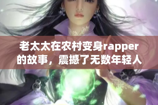 老太太在农村变身rapper的故事，震撼了无数年轻人的心灵。