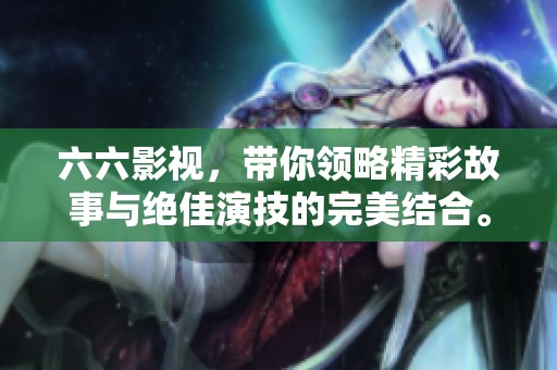 六六影视，带你领略精彩故事与绝佳演技的完美结合。