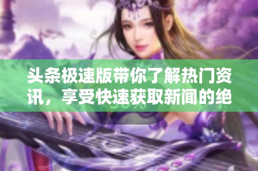 头条极速版带你了解热门资讯，享受快速获取新闻的绝佳体验