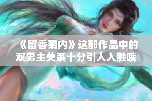《留香菊内》这部作品中的双男主关系十分引人入胜哦