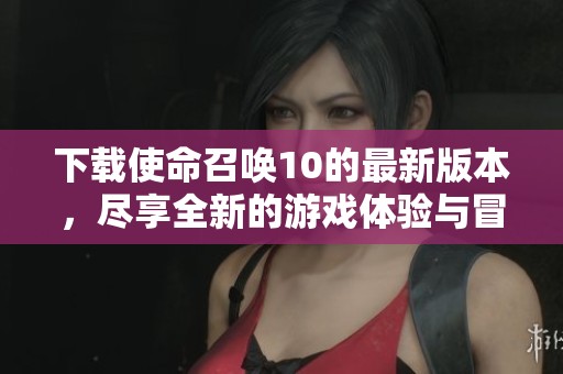 下载使命召唤10的最新版本，尽享全新的游戏体验与冒险乐趣