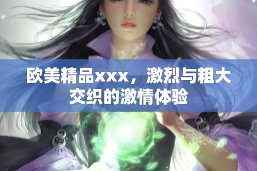 欧美精品xxx，激烈与粗大交织的激情体验
