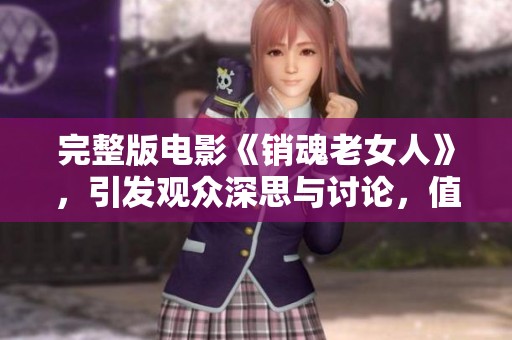 完整版电影《销魂老女人》，引发观众深思与讨论，值得一看。