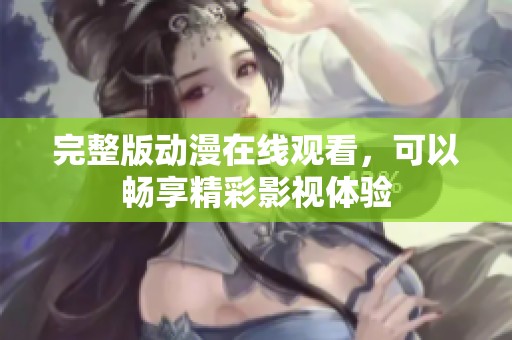 完整版动漫在线观看，可以畅享精彩影视体验
