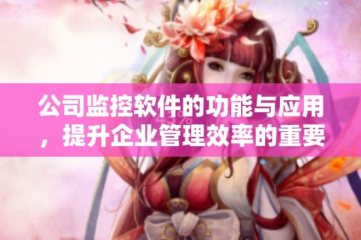 公司监控软件的功能与应用，提升企业管理效率的重要工具