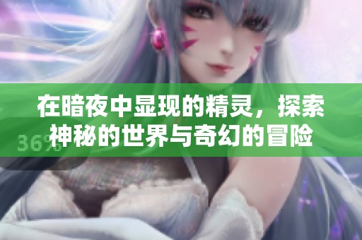 在暗夜中显现的精灵，探索神秘的世界与奇幻的冒险