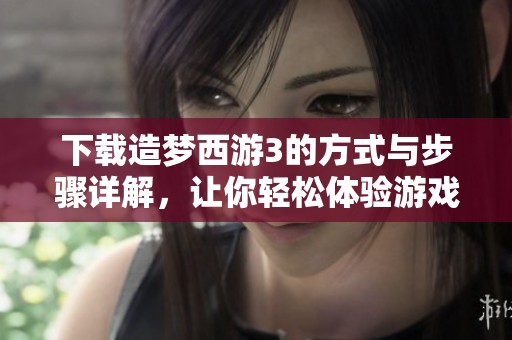下载造梦西游3的方式与步骤详解，让你轻松体验游戏乐趣