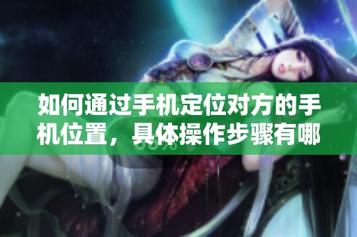 如何通过手机定位对方的手机位置，具体操作步骤有哪些呢