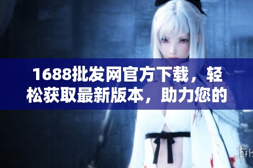 1688批发网官方下载，轻松获取最新版本，助力您的批发购物体验！