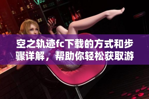 空之轨迹fc下载的方式和步骤详解，帮助你轻松获取游戏乐趣