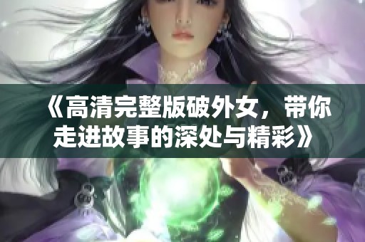 《高清完整版破外女，带你走进故事的深处与精彩》