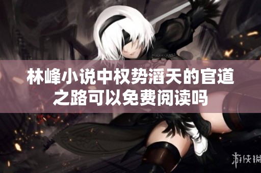 林峰小说中权势滔天的官道之路可以免费阅读吗