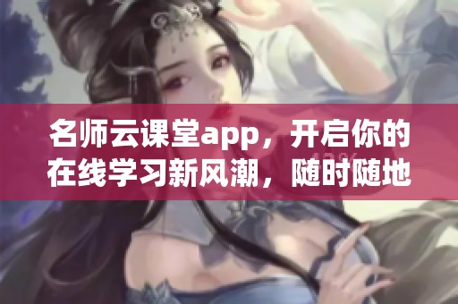 名师云课堂app，开启你的在线学习新风潮，随时随地轻松学习！